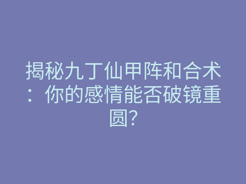 揭秘九丁仙甲阵和合术:你的感情能否破镜重圆?