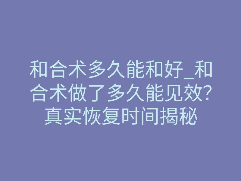 和合术多久能和好_和合术做了多久能见效?真实恢复时间揭秘