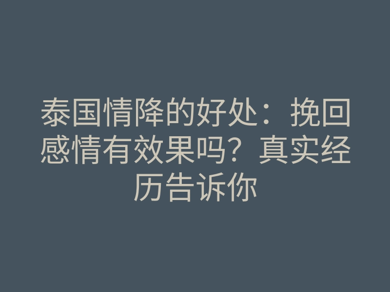 泰国情降的好处:挽回感情有效果吗?真实经历告诉你