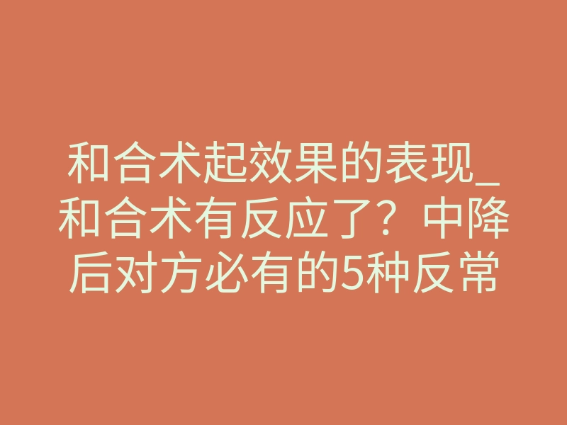 和合术起效果的表现_和合术有反应了?中降后对方必有的5种反常表现