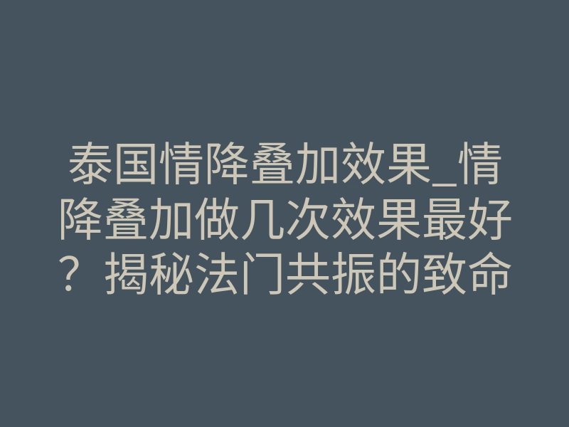 泰国情降叠加效果_情降叠加做几次效果最好?揭秘法门共振的致命吸引力