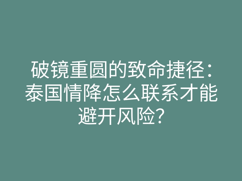 破镜重圆的致命捷径:泰国情降怎么联系才能避开风险?
