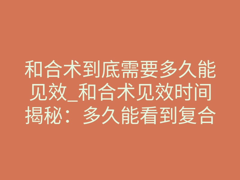 和合术到底需要多久能见效_和合术见效时间揭秘:多久能看到复合信号?