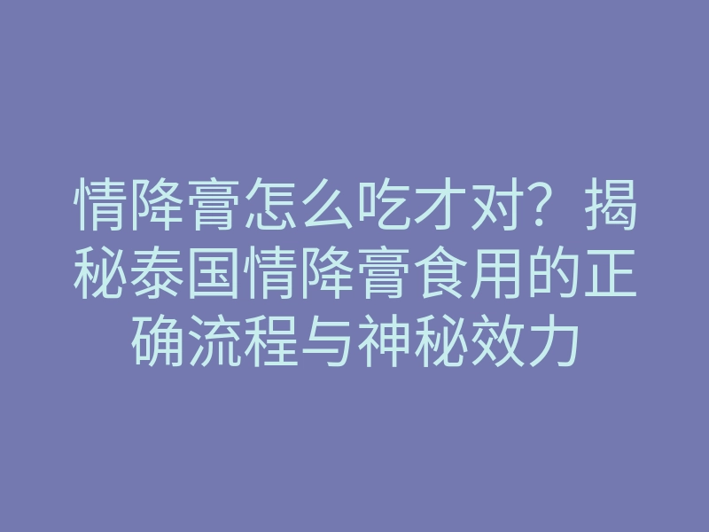情降膏怎么吃才对?揭秘泰国情降膏食用的正确流程与神秘效力