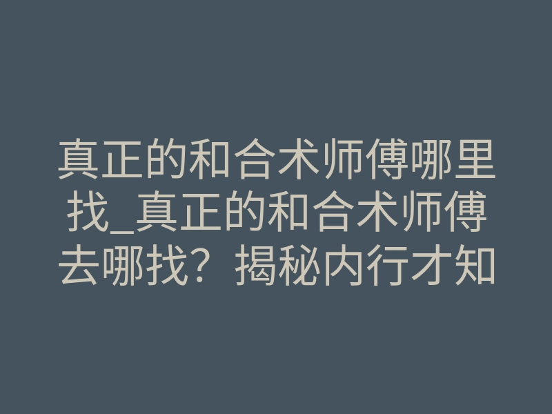 真正的和合术师傅哪里找_真正的和合术师傅去哪找?揭秘内行才知道的寻师门路