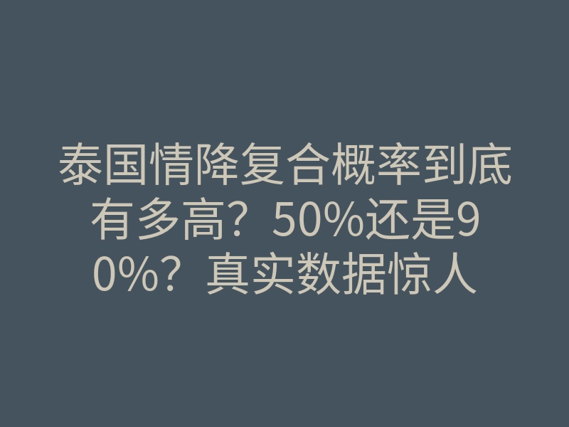 泰国情降复合概率到底有多高?50%还是90%?真实数据惊人