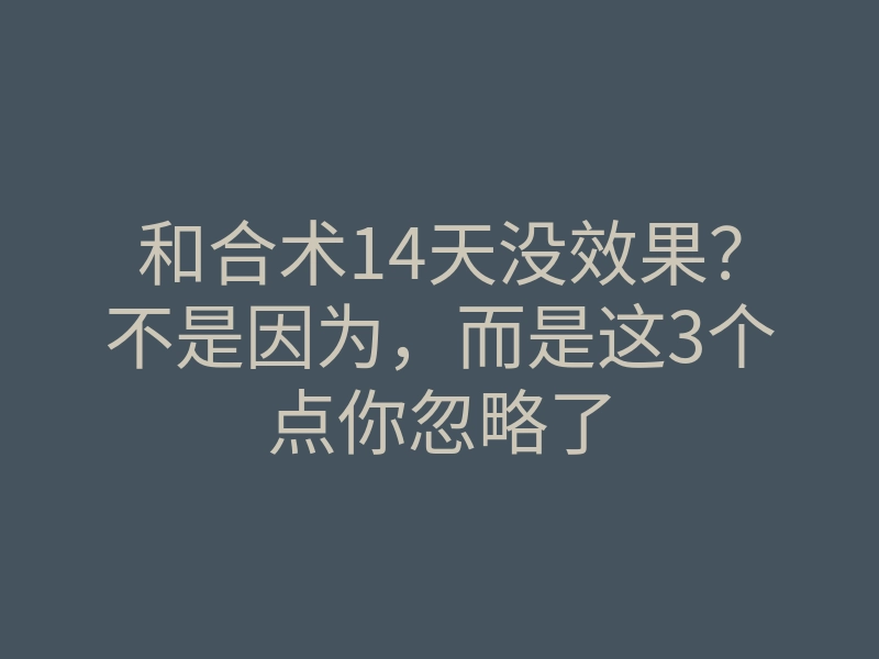 和合术14天没效果?不是因为,而是这3个点你忽略了