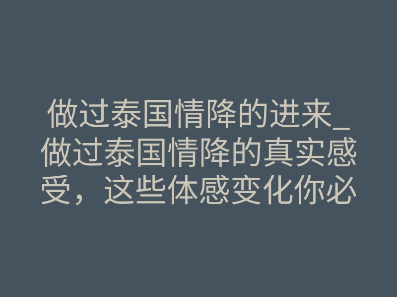 做过泰国情降的进来_做过泰国情降的真实感受,这些体感变化你必须懂