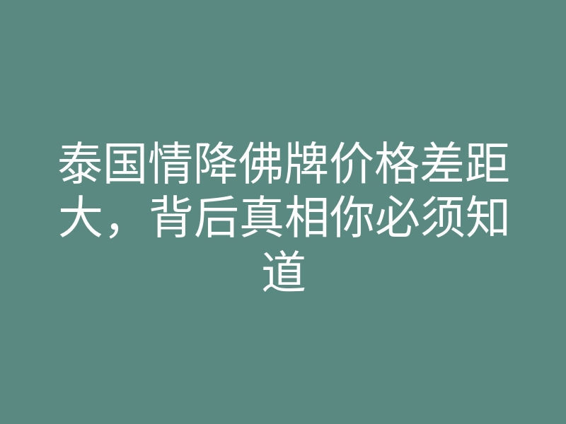 泰国情降佛牌价格差距大,背后真相你必须知道