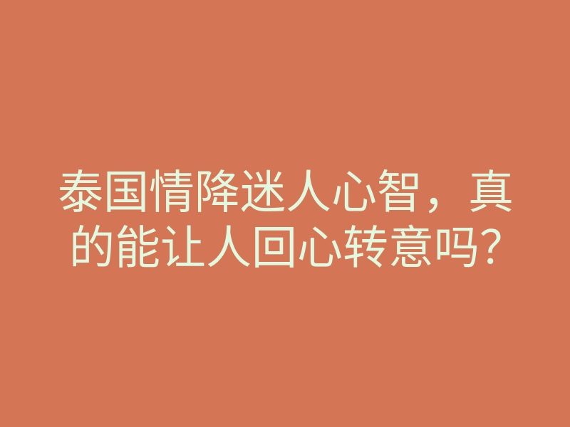 泰国情降迷人心智,真的能让人回心转意吗?