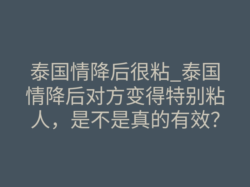 泰国情降后很粘_泰国情降后对方变得特别粘人,是不是真的有效?