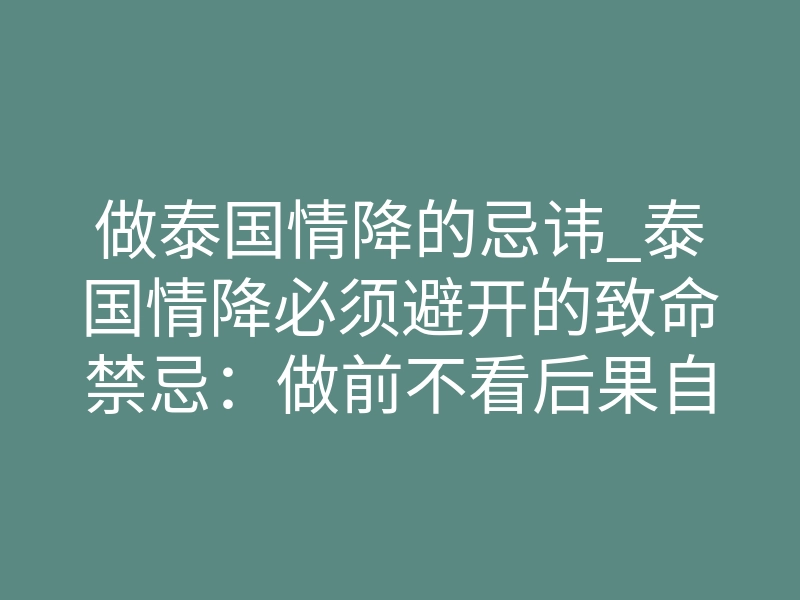 做泰国情降的忌讳_泰国情降必须避开的致命禁忌:做前不看后果自负