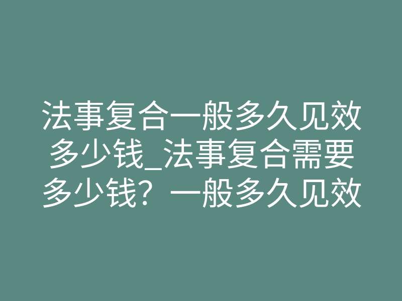 法事复合一般多久见效多少钱_法事复合需要多少钱?一般多久见效才能成功挽回?