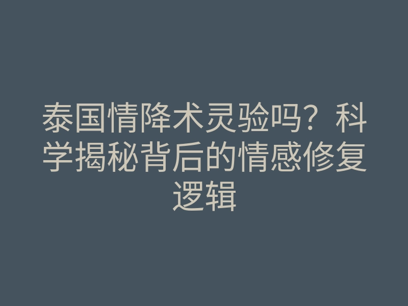 泰国情降术灵验吗?科学揭秘背后的情感修复逻辑
