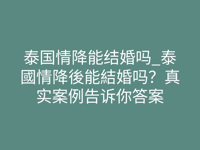 泰国情降能结婚吗_泰國情降後能結婚吗?真实案例告诉你答案