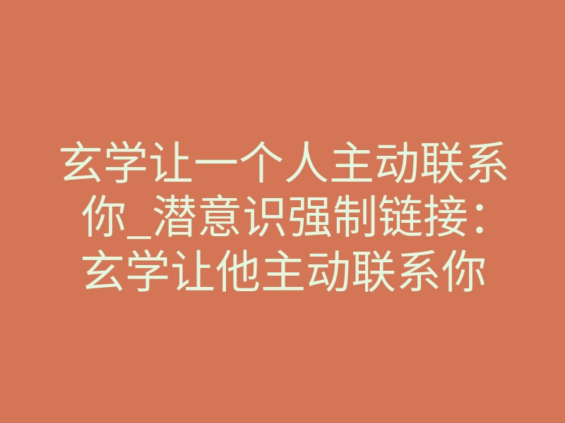 玄学让一个人主动联系你_潜意识强制链接:玄学让他主动联系你