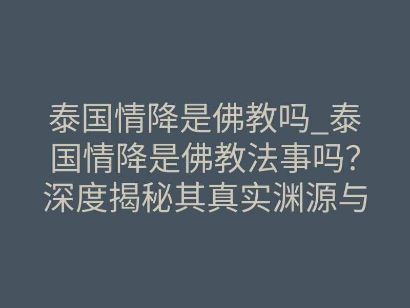 泰国情降是佛教吗_泰国情降是佛教法事吗?深度揭秘其真实渊源与禁忌真相
