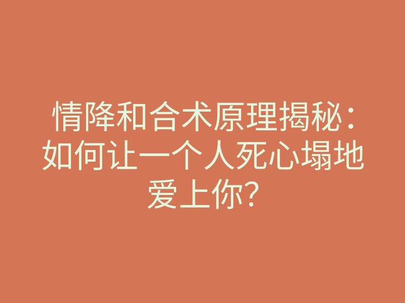 情降和合术原理揭秘:如何让一个人死心塌地爱上你?