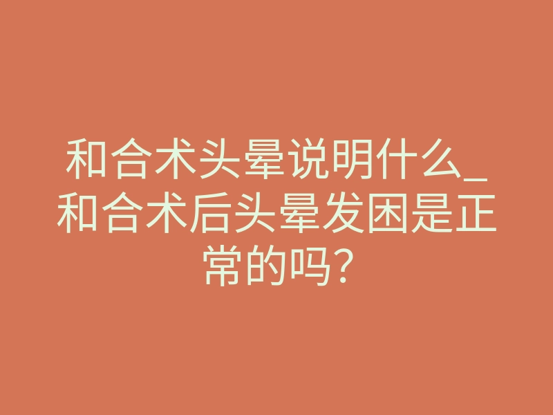 和合术头晕说明什么_和合术后头晕发困是正常的吗?