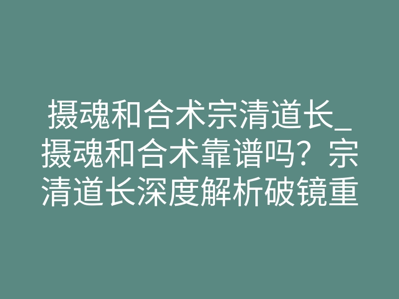 摄魂和合术宗清道长_摄魂和合术靠谱吗？宗清道长深度解析破镜重圆真相