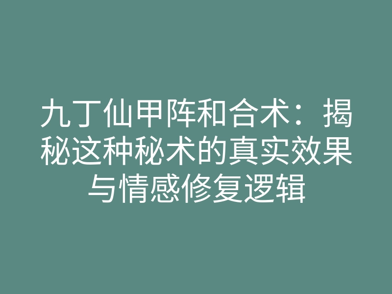九丁仙甲阵和合术:揭秘这种秘术的真实效果与情感修复逻辑