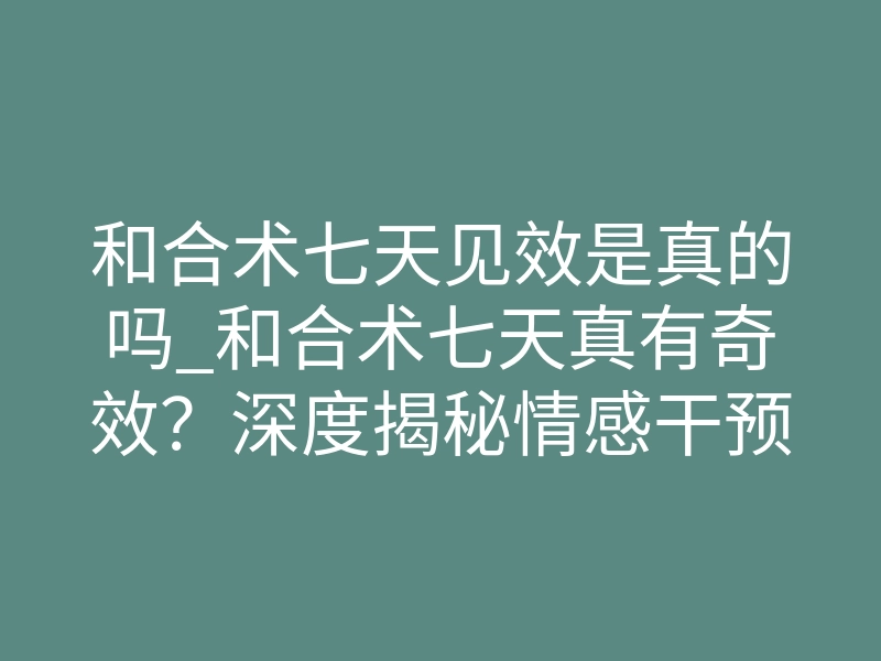 和合术七天见效是真的吗_和合术七天真有奇效?深度揭秘情感干预的底层逻辑