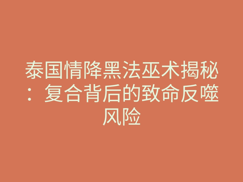 泰国情降黑法巫术揭秘:复合背后的致命反噬风险