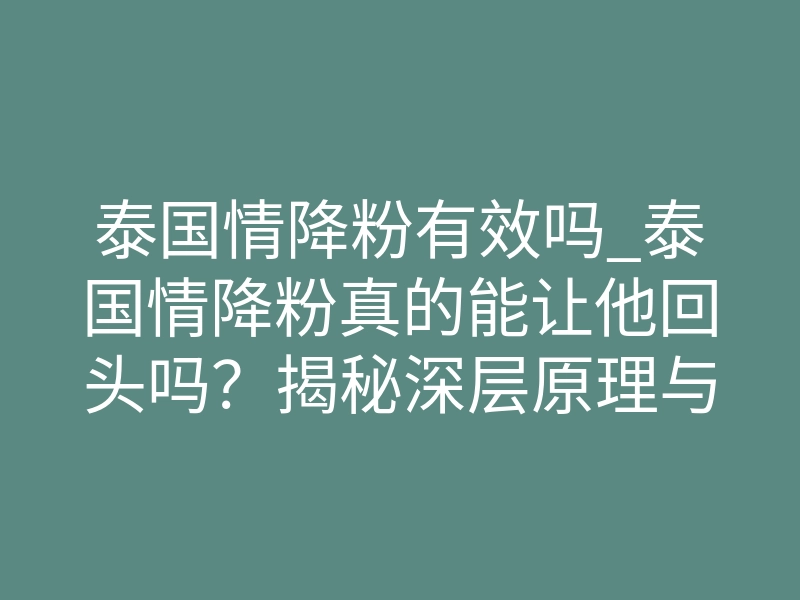 泰国情降粉有效吗_泰国情降粉真的能让他回头吗?揭秘深层原理与真实体感