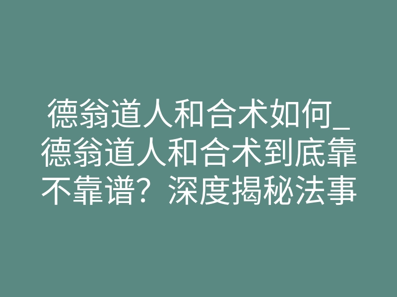 德翁道人和合术如何_德翁道人和合术到底靠不靠谱?深度揭秘法事真相