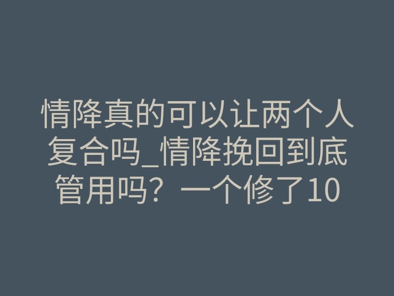 情降真的可以让两个人复合吗_情降挽回到底管用吗？一个修了10年法的事主说真话