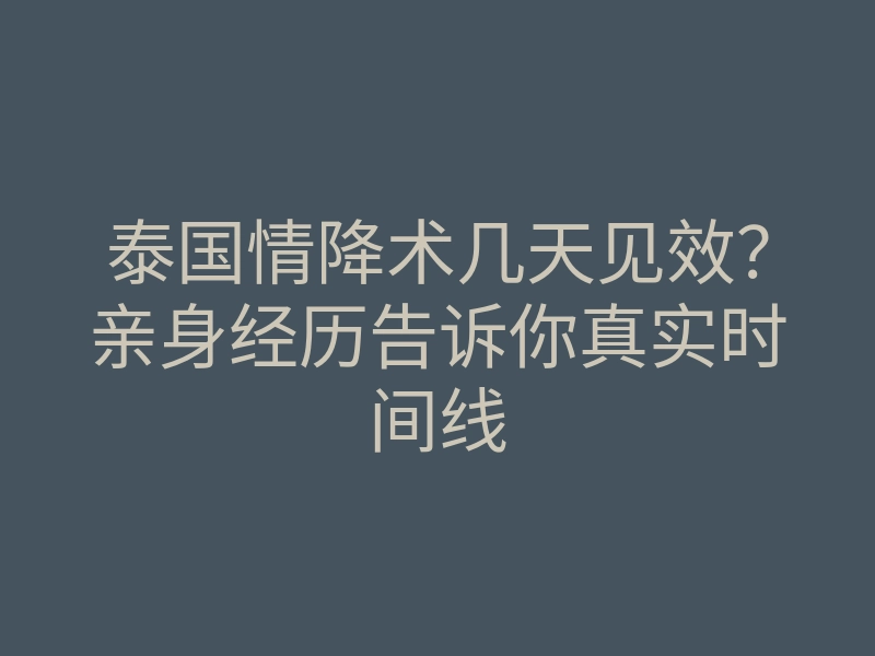 泰国情降术几天见效?亲身经历告诉你真实时间线