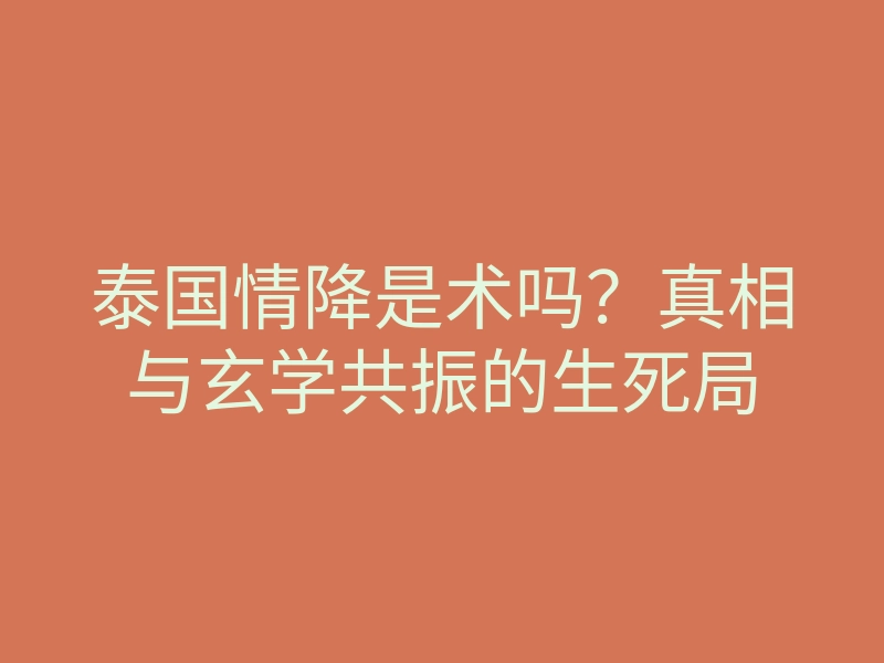 泰国情降是术吗?真相与玄学共振的生死局