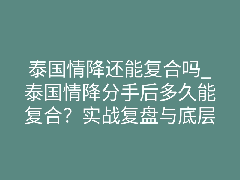 泰国情降还能复合吗_泰国情降分手后多久能复合？实战复盘与底层逻辑解析