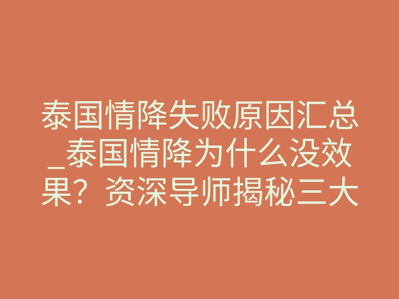 泰国情降失败原因汇总_泰国情降为什么没效果?资深导师揭秘三大核心雷区