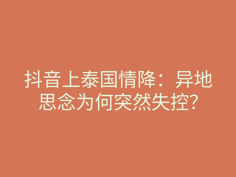 抖音上泰国情降:异地思念为何突然失控?