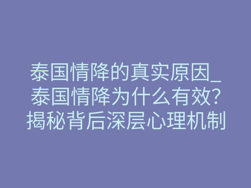 泰国情降的真实原因_泰国情降为什么有效?揭秘背后深层心理机制
