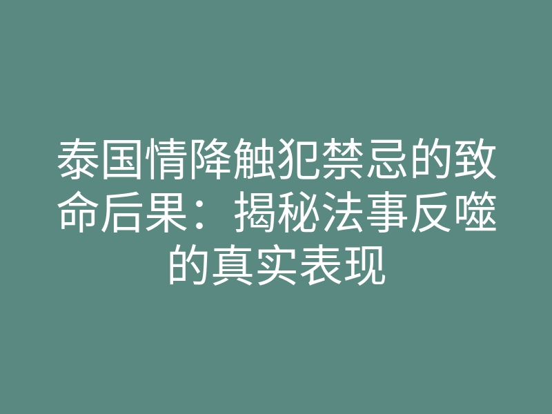 泰国情降触犯禁忌的致命后果:揭秘法事反噬的真实表现