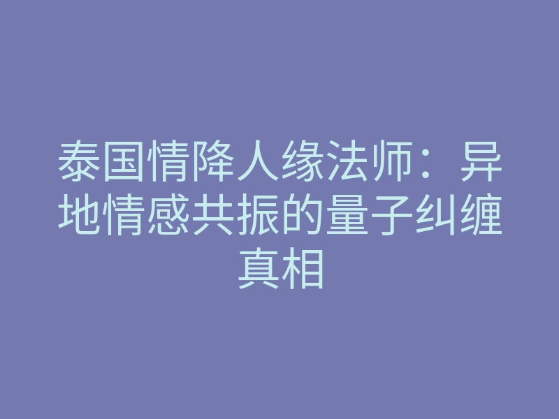 泰国情降人缘法师:异地情感共振的量子纠缠真相