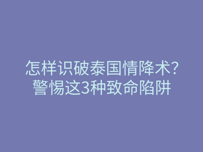 怎样识破泰国情降术?警惕这3种致命陷阱