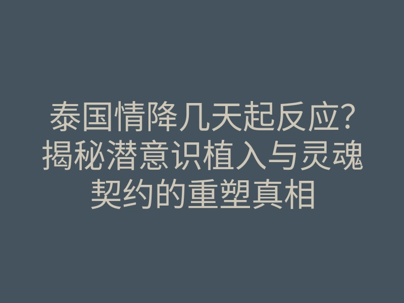 泰国情降几天起反应?揭秘潜意识植入与灵魂契约的重塑真相