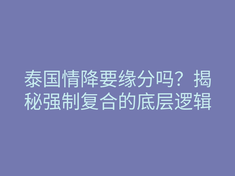 泰国情降要缘分吗?揭秘强制复合的底层逻辑