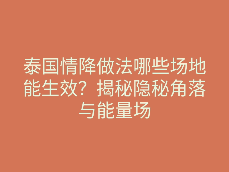 泰国情降做法哪些场地能生效?揭秘隐秘角落与能量场