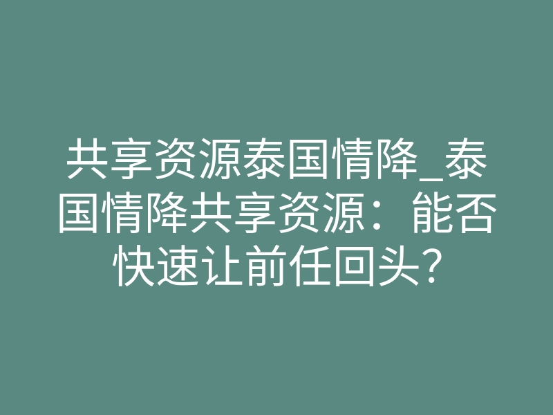 共享资源泰国情降_泰国情降共享资源：能否快速让前任回头？