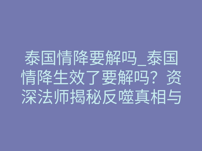 泰国情降要解吗_泰国情降生效了要解吗?资深法师揭秘反噬真相与化解之道