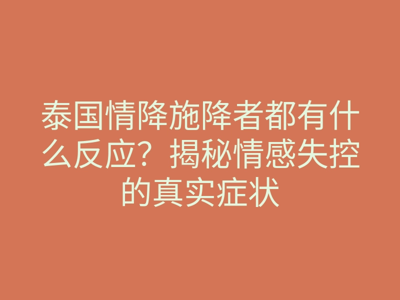 泰国情降施降者都有什么反应?揭秘情感失控的真实症状