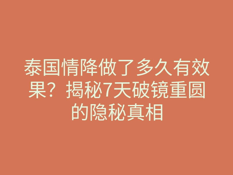 泰国情降做了多久有效果?揭秘7天破镜重圆的隐秘真相