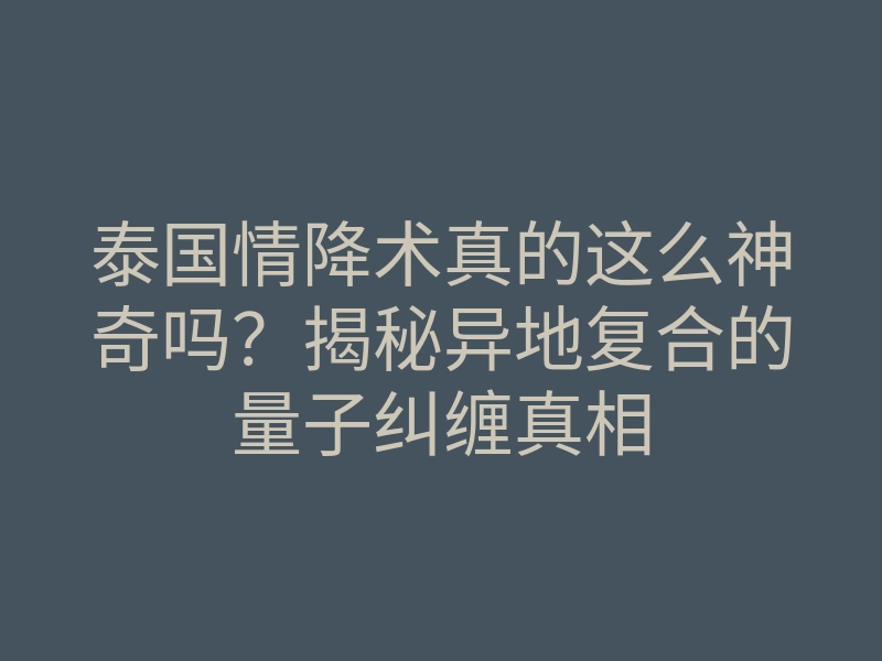 泰国情降术真的这么神奇吗?揭秘异地复合的量子纠缠真相