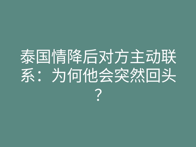 泰国情降后对方主动联系:为何他会突然回头?