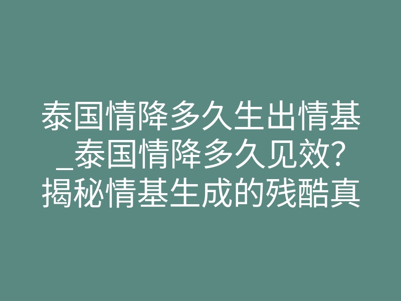 泰国情降多久生出情基_泰国情降多久见效?揭秘情基生成的残酷真相与心理博弈