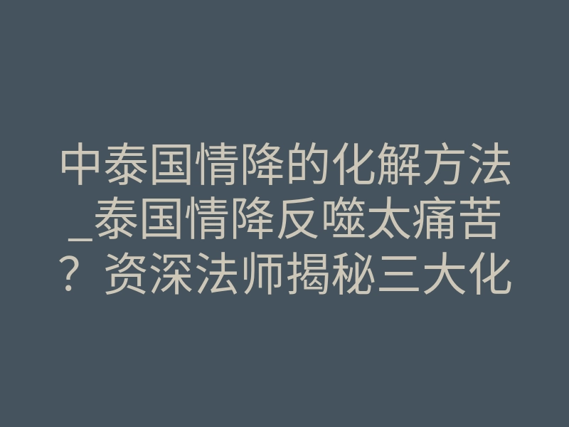 中泰国情降的化解方法_泰国情降反噬太痛苦?资深法师揭秘三大化解绝招,亲测有效